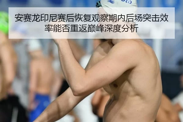 安赛龙印尼赛后恢复观察期内后场突击效率能否重返巅峰深度分析